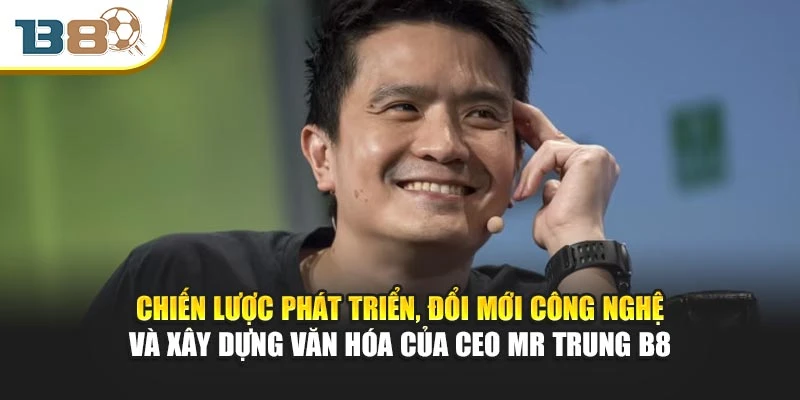CEO Mr Trung B8 2 Chiến lược phát triển, đổi mới công nghệ và xây dựng văn hóa của Ceo Mr Trung B8