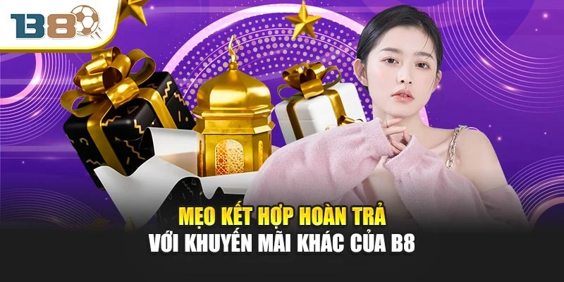 Hoàn Trả Cược – Bí Quyết Lấy Lại Vốn Và Tối Ưu Lợi Nhuận 3 Mẹo kết hợp hoàn trả với khuyến mãi khác của B8