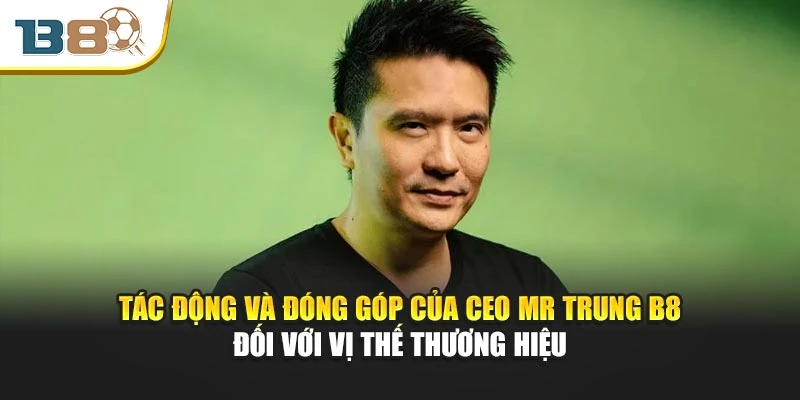 CEO Mr Trung B8 3 Tác động và đóng góp của Ceo Mr Trung B8 đối với vị thế thương hiệu
