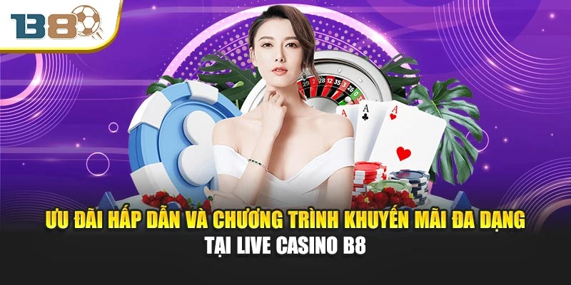 Ưu đãi hấp dẫn và chương trình khuyến mãi đa dạng tại live casino B8